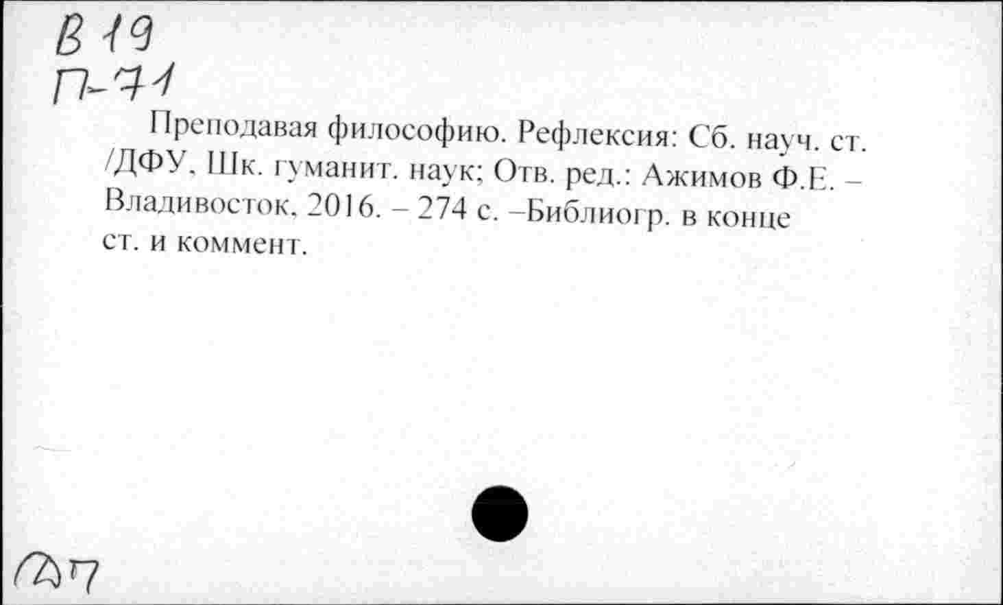 ﻿Преподавая философию. Рефлексия: Сб. науч. ст. /ДФУ, Шк. туманит, наук; Отв. ред.: Джимов ФЕ -Владивосток. 2016. - 274 с. -Библиогр. в конце ст. и коммент.
